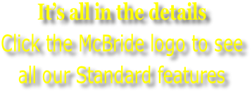 It’s all in the details Click the McBride logo to see all our Standard features